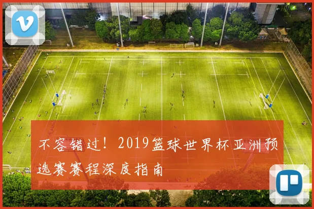 不容错过!2019篮球世界杯亚洲预选赛赛程深度指南