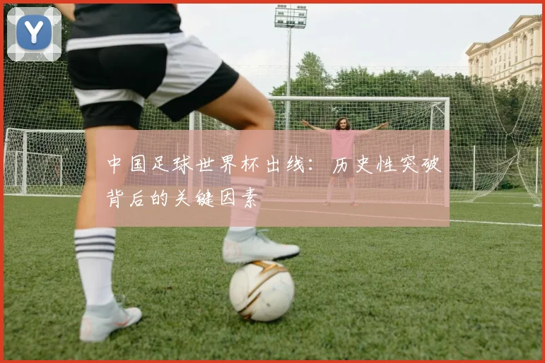 中国足球世界杯出线:历史性突破背后的关键因素