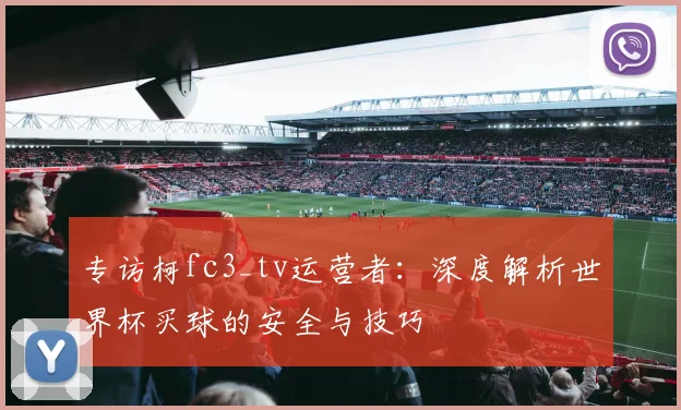 专访柯fc3_tv运营者:深度解析世界杯买球的安全与技巧
