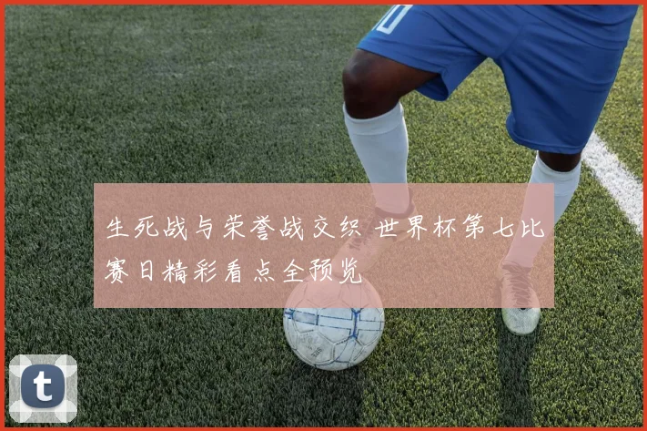生死战与荣誉战交织 世界杯第七比赛日精彩看点全预览