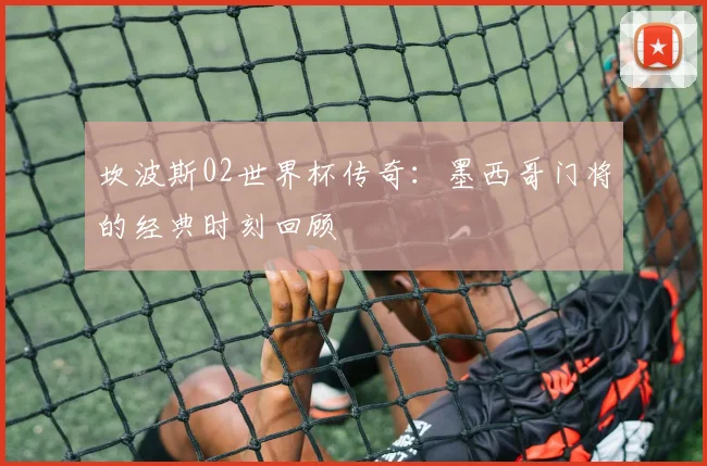 坎波斯02世界杯传奇:墨西哥门将的经典时刻回顾