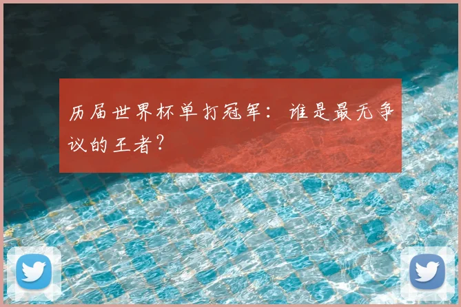 历届世界杯单打冠军:谁是最无争议的王者?