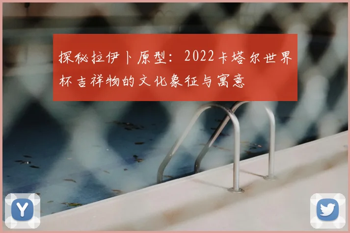 探秘拉伊卜原型：2022卡塔尔世界杯吉祥物的文化象征与寓意