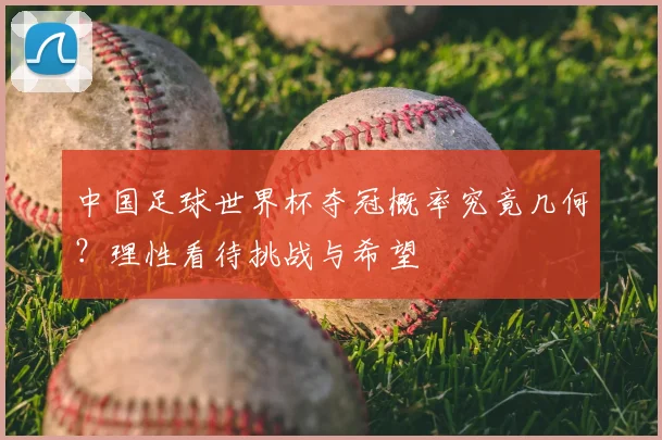 中国足球世界杯夺冠概率究竟几何?理性看待挑战与希望