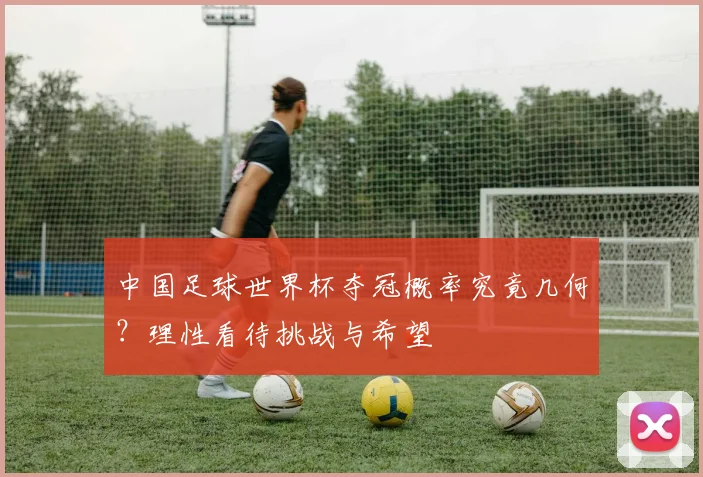 中国足球世界杯夺冠概率究竟几何？理性看待挑战与希望