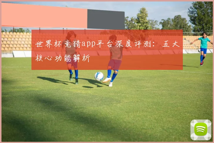 世界杯竞猜app平台深度评测：五大核心功能解析