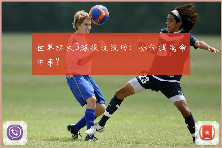 世界杯大3球投注技巧:如何提高命中率?