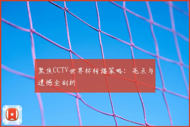 聚焦CCTV世界杯转播策略：亮点与遗憾全剖析