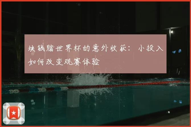块钱赌世界杯的意外收获:小投入如何改变观赛体验
