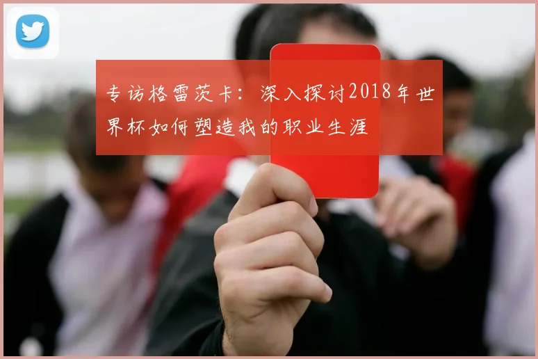专访格雷茨卡:深入探讨2018年世界杯如何塑造我的职业生涯