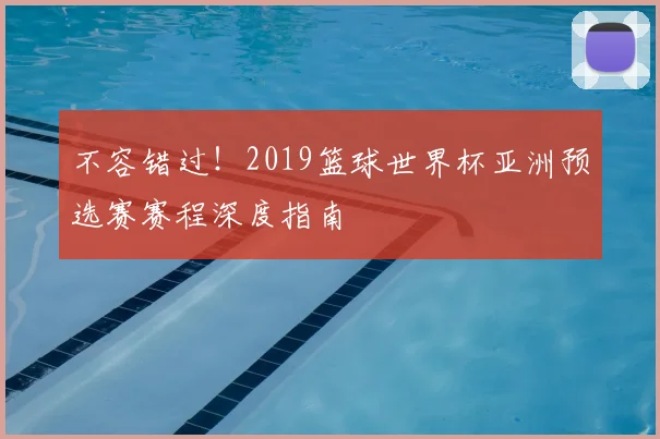 不容错过!2019篮球世界杯亚洲预选赛赛程深度指南