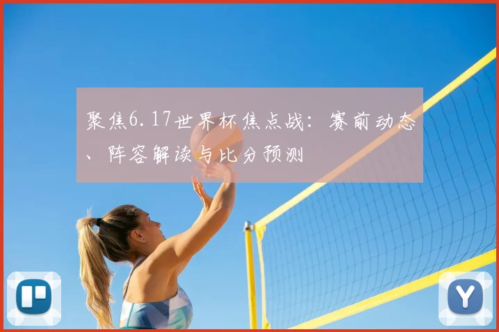聚焦6.17世界杯焦点战：赛前动态、阵容解读与比分预测