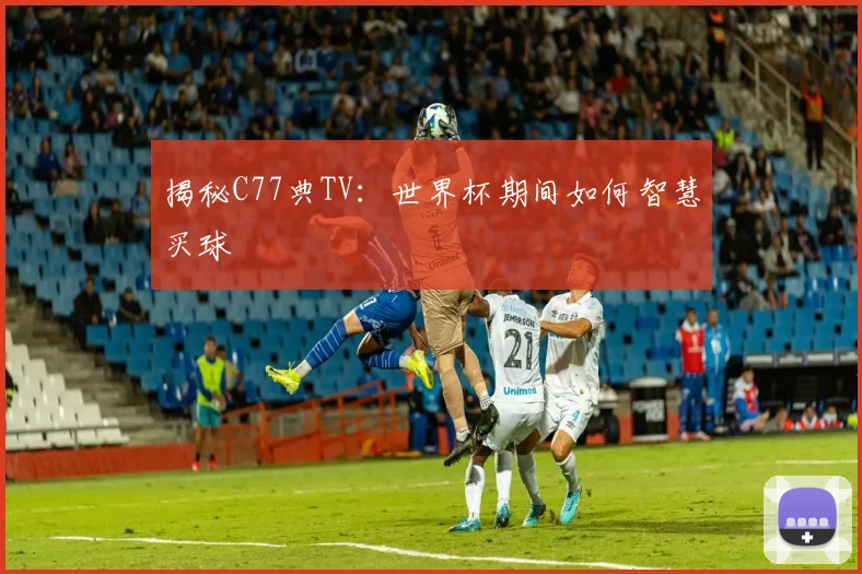 揭秘C77典TV:世界杯期间如何智慧买球