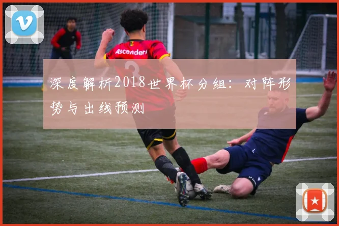 深度解析2018世界杯分组：对阵形势与出线预测