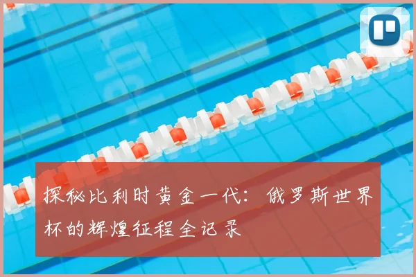 探秘比利时黄金一代：俄罗斯世界杯的辉煌征程全记录