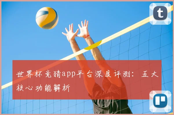 世界杯竞猜app平台深度评测：五大核心功能解析
