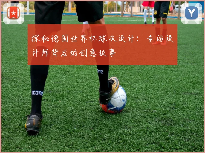 探秘德国世界杯球衣设计：专访设计师背后的创意故事