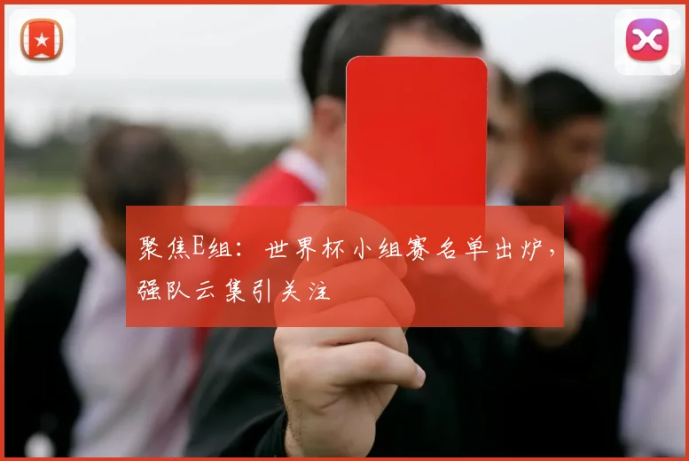 聚焦E组：世界杯小组赛名单出炉，强队云集引关注
