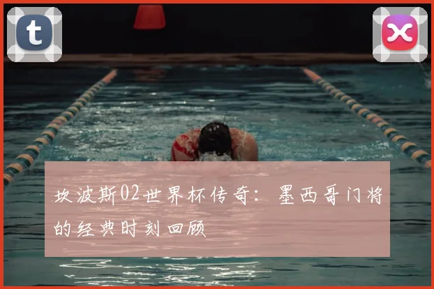 坎波斯02世界杯传奇:墨西哥门将的经典时刻回顾