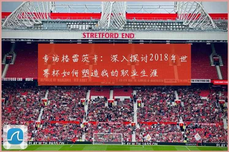 专访格雷茨卡:深入探讨2018年世界杯如何塑造我的职业生涯