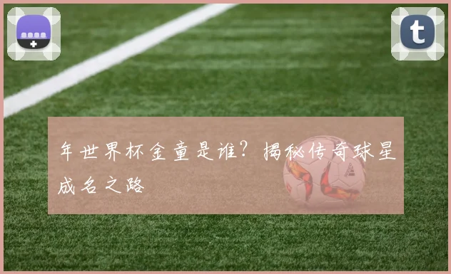 年世界杯金童是谁?揭秘传奇球星成名之路
