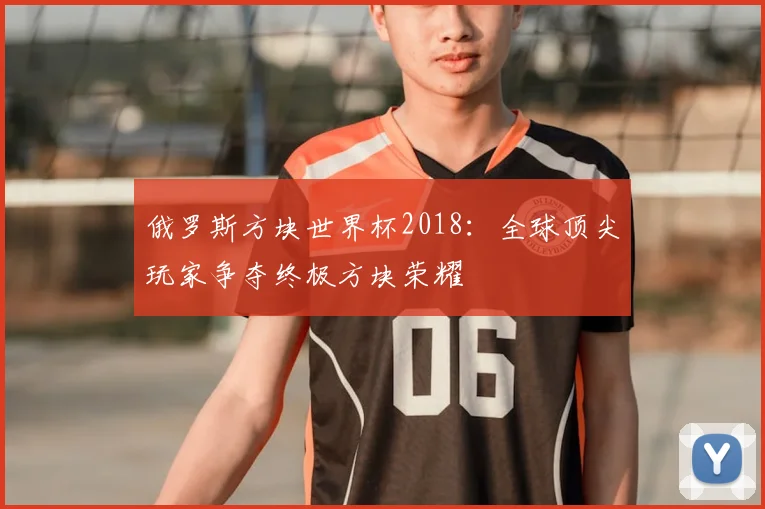 俄罗斯方块世界杯2018：全球顶尖玩家争夺终极方块荣耀