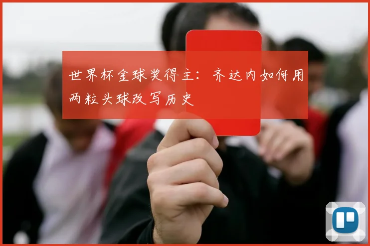 世界杯金球奖得主：齐达内如何用两粒头球改写历史