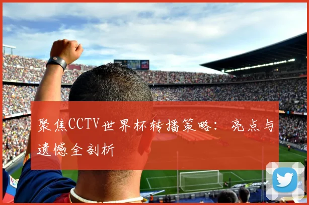 聚焦CCTV世界杯转播策略：亮点与遗憾全剖析