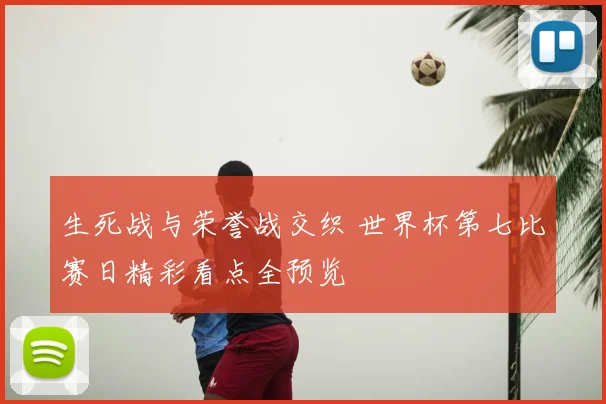 生死战与荣誉战交织 世界杯第七比赛日精彩看点全预览