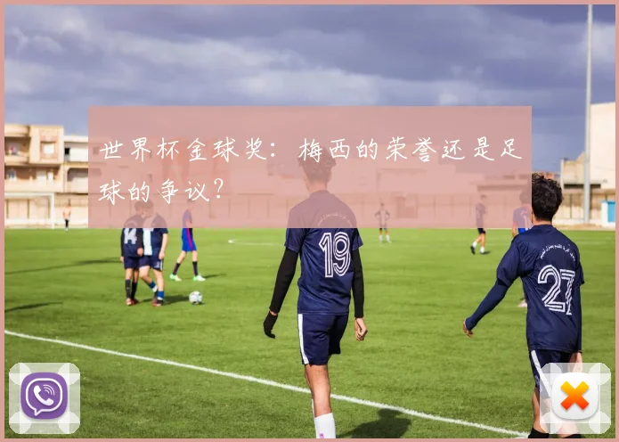 世界杯金球奖:梅西的荣誉还是足球的争议?