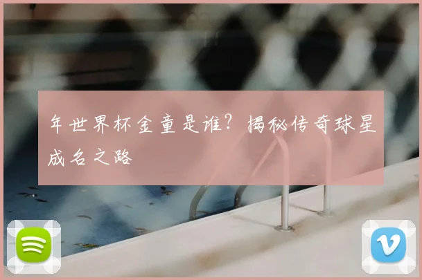 年世界杯金童是谁?揭秘传奇球星成名之路