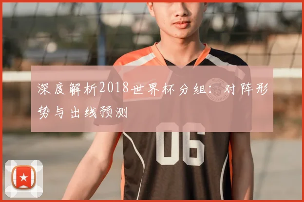 深度解析2018世界杯分组：对阵形势与出线预测