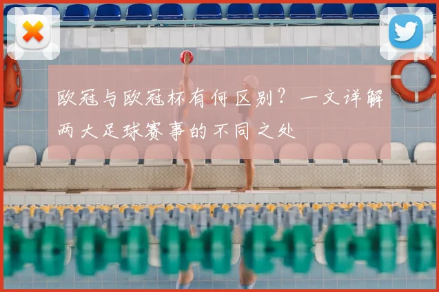 欧冠与欧冠杯有何区别？一文详解两大足球赛事的不同之处