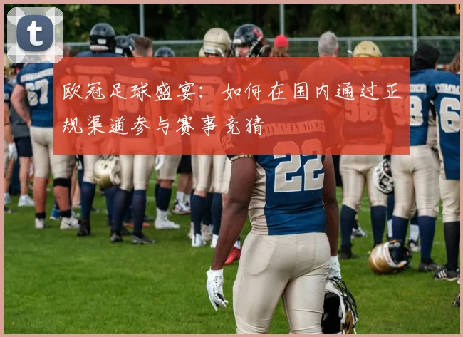 欧冠足球盛宴：如何在国内通过正规渠道参与赛事竞猜