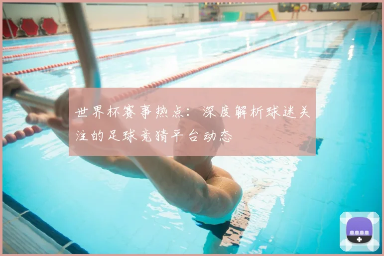 世界杯赛事热点：深度解析球迷关注的足球竞猜平台动态