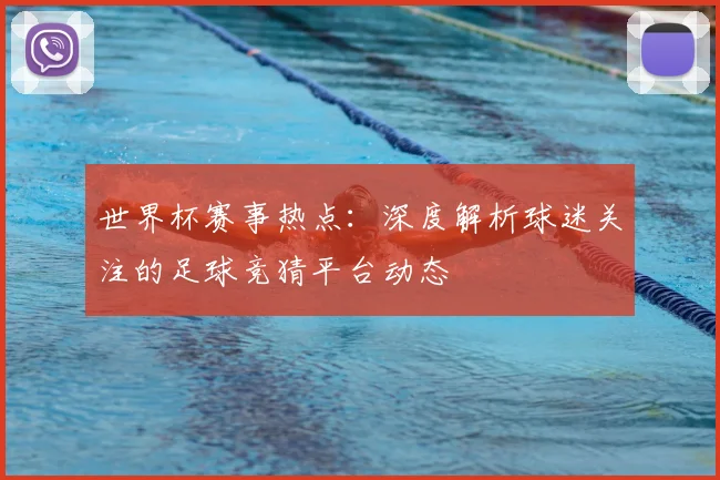 世界杯赛事热点：深度解析球迷关注的足球竞猜平台动态