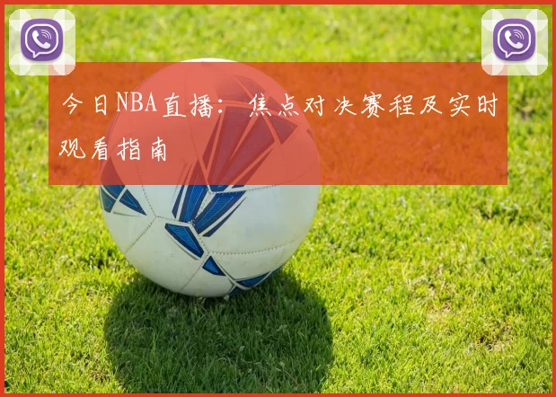 今日NBA直播：焦点对决赛程及实时观看指南