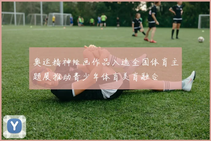 奥运精神绘画作品入选全国体育主题展推动青少年体育美育融合