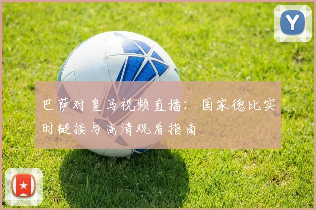 巴萨对皇马视频直播：国家德比实时链接与高清观看指南