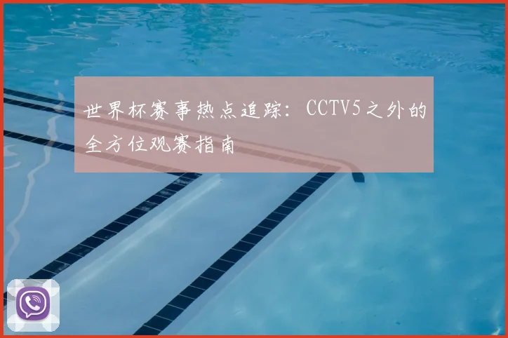 世界杯赛事热点追踪：CCTV5之外的全方位观赛指南