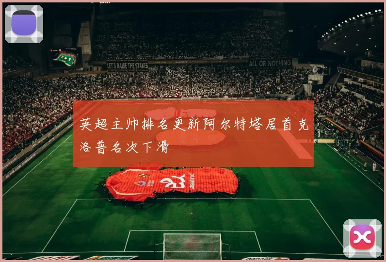 英超主帅排名更新阿尔特塔居首克洛普名次下滑