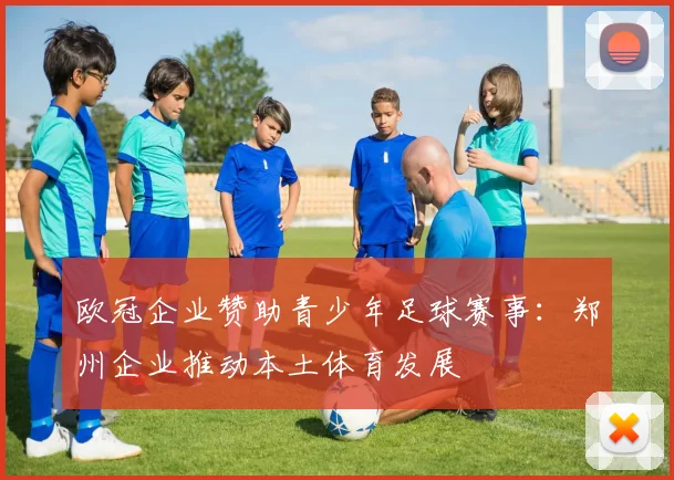 欧冠企业赞助青少年足球赛事:郑州企业推动本土体育发展