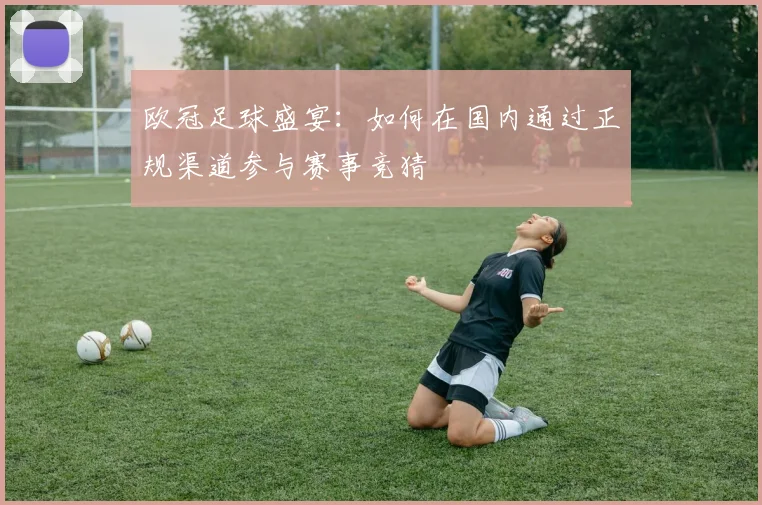 欧冠足球盛宴：如何在国内通过正规渠道参与赛事竞猜