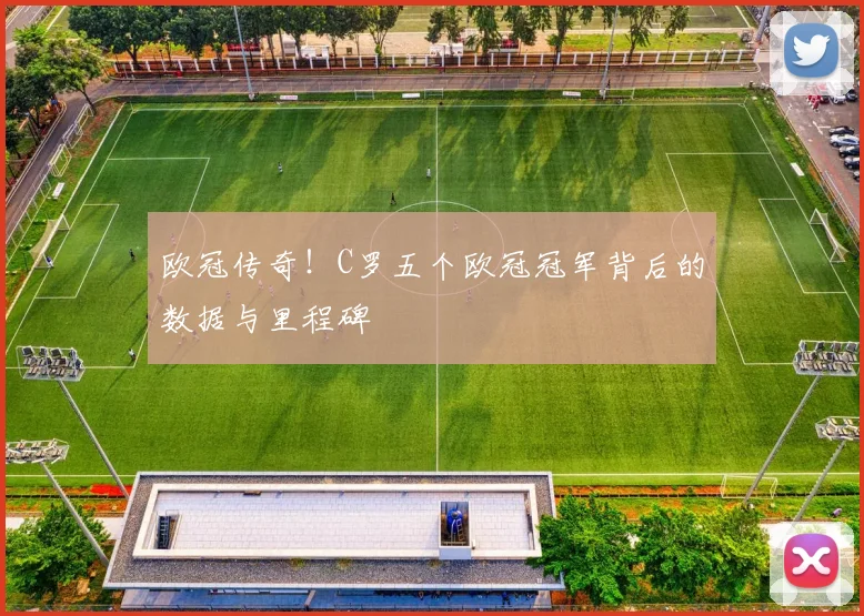 欧冠传奇！C罗五个欧冠冠军背后的数据与里程碑