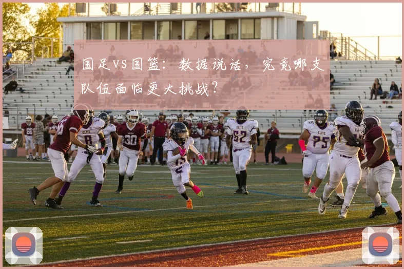 国足vs国篮:数据说话,究竟哪支队伍面临更大挑战?