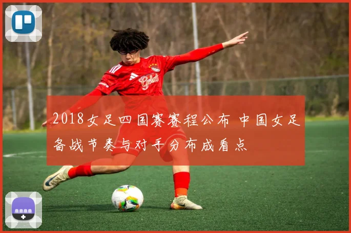 2018女足四国赛赛程公布 中国女足备战节奏与对手分布成看点
