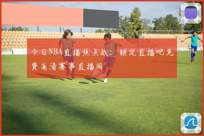 今日NBA直播焦点战：锁定直播吧免费高清赛事直播间