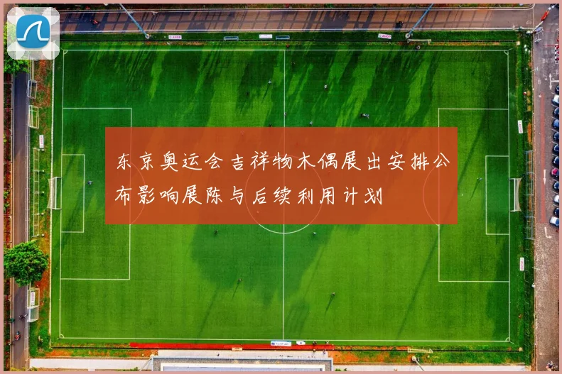 东京奥运会吉祥物木偶展出安排公布影响展陈与后续利用计划