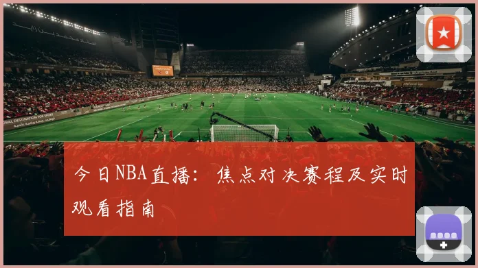 今日NBA直播：焦点对决赛程及实时观看指南